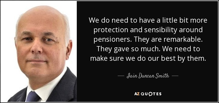 We do need to have a little bit more protection and sensibility around pensioners. They are remarkable. They gave so much. We need to make sure we do our best by them. - Iain Duncan Smith