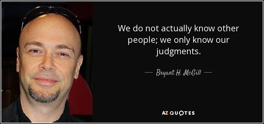 We do not actually know other people; we only know our judgments. - Bryant H. McGill