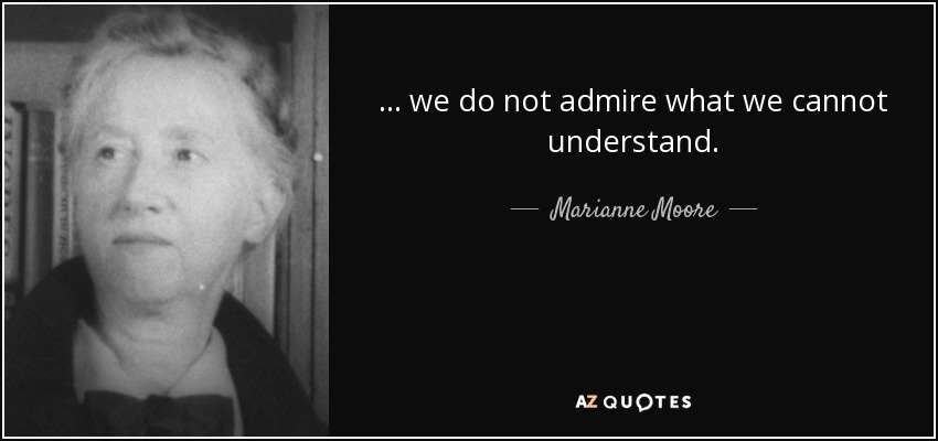 ... we do not admire what we cannot understand. - Marianne Moore