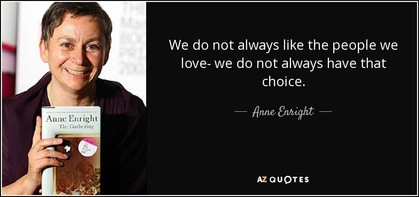 We do not always like the people we love- we do not always have that choice. - Anne Enright