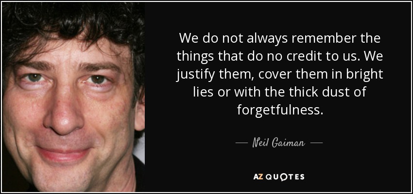 We do not always remember the things that do no credit to us. We justify them, cover them in bright lies or with the thick dust of forgetfulness. - Neil Gaiman