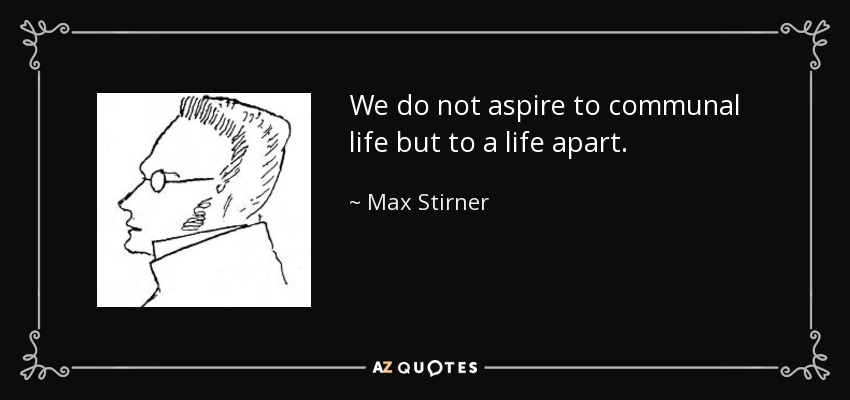 We do not aspire to communal life but to a life apart. - Max Stirner