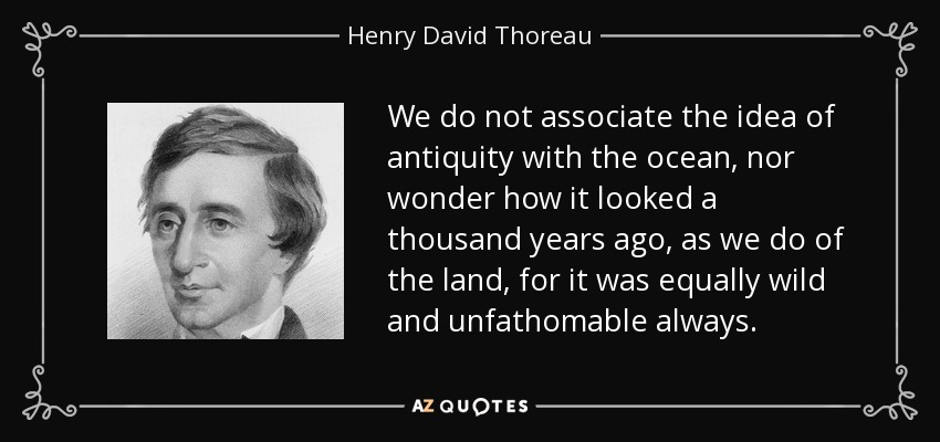 We do not associate the idea of antiquity with the ocean, nor wonder how it looked a thousand years ago, as we do of the land, for it was equally wild and unfathomable always. - Henry David Thoreau