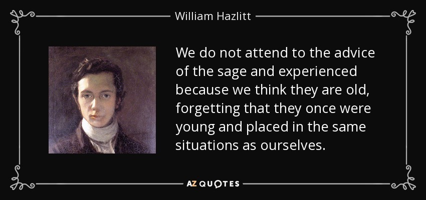 We do not attend to the advice of the sage and experienced because we think they are old, forgetting that they once were young and placed in the same situations as ourselves. - William Hazlitt