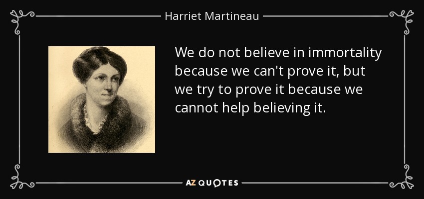 We do not believe in immortality because we can't prove it, but we try to prove it because we cannot help believing it. - Harriet Martineau
