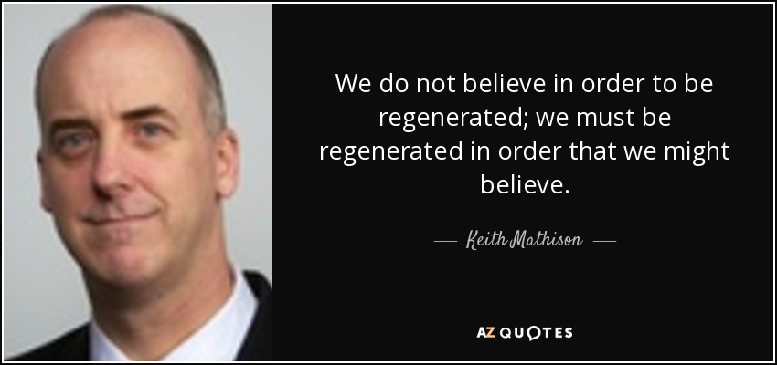 We do not believe in order to be regenerated; we must be regenerated in order that we might believe. - Keith Mathison