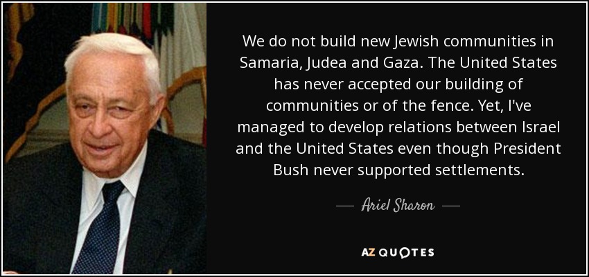 We do not build new Jewish communities in Samaria, Judea and Gaza. The United States has never accepted our building of communities or of the fence. Yet, I've managed to develop relations between Israel and the United States even though President Bush never supported settlements. - Ariel Sharon