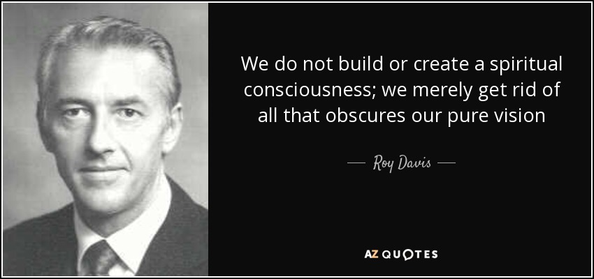 We do not build or create a spiritual consciousness; we merely get rid of all that obscures our pure vision - Roy Davis