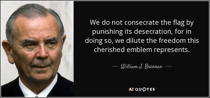 We do not consecrate the flag by punishing its desecration, for in doing so, we dilute the freedom this cherished emblem represents. - William J. Brennan