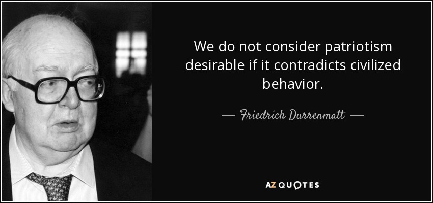 We do not consider patriotism desirable if it contradicts civilized behavior. - Friedrich Durrenmatt