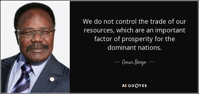 We do not control the trade of our resources, which are an important factor of prosperity for the dominant nations. - Omar Bongo
