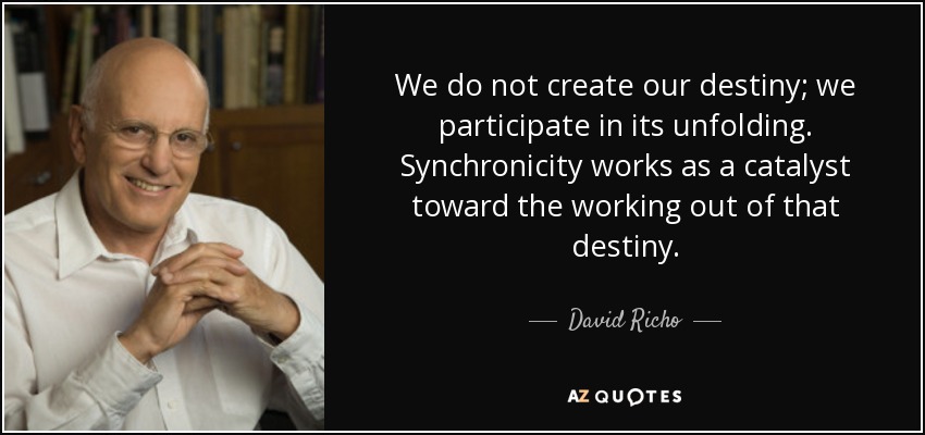 We do not create our destiny; we participate in its unfolding. Synchronicity works as a catalyst toward the working out of that destiny. - David Richo