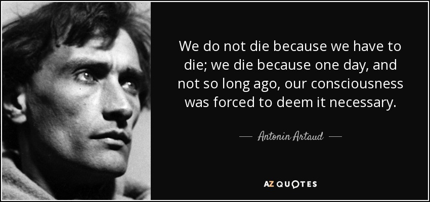 We do not die because we have to die; we die because one day, and not so long ago, our consciousness was forced to deem it necessary. - Antonin Artaud