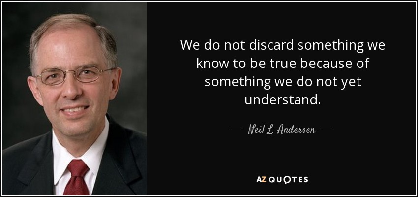 We do not discard something we know to be true because of something we do not yet understand. - Neil L. Andersen