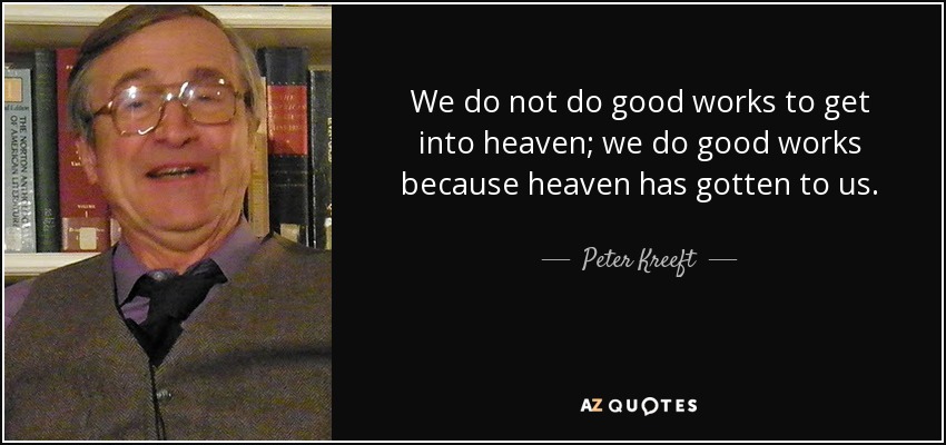 We do not do good works to get into heaven; we do good works because heaven has gotten to us. - Peter Kreeft