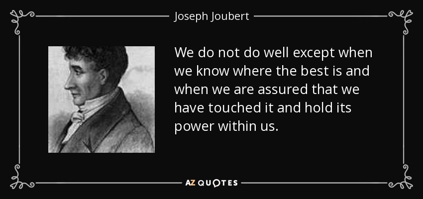 We do not do well except when we know where the best is and when we are assured that we have touched it and hold its power within us. - Joseph Joubert