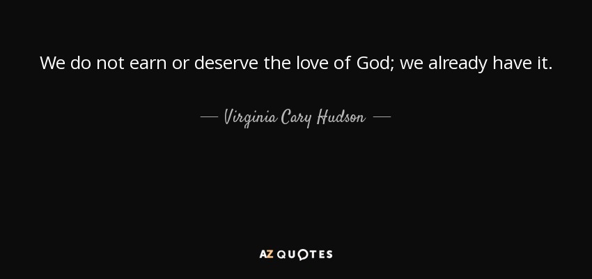 We do not earn or deserve the love of God; we already have it. - Virginia Cary Hudson