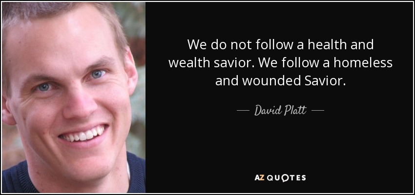 We do not follow a health and wealth savior. We follow a homeless and wounded Savior. - David Platt