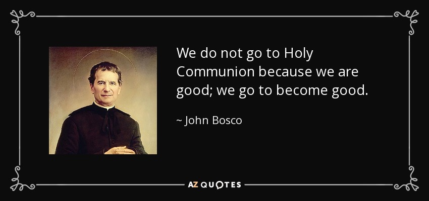We do not go to Holy Communion because we are good; we go to become good. - John Bosco
