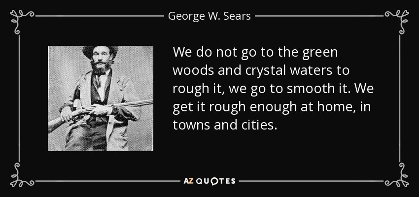 We do not go to the green woods and crystal waters to rough it, we go to smooth it. We get it rough enough at home, in towns and cities. - George W. Sears