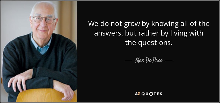 We do not grow by knowing all of the answers, but rather by living with the questions. - Max De Pree