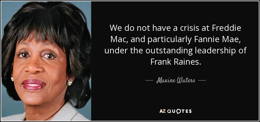 We do not have a crisis at Freddie Mac, and particularly Fannie Mae, under the outstanding leadership of Frank Raines. - Maxine Waters