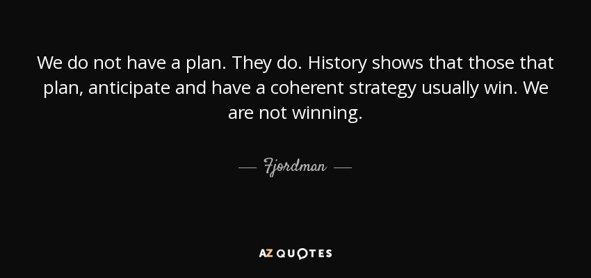 We do not have a plan. They do. History shows that those that plan, anticipate and have a coherent strategy usually win. We are not winning. - Fjordman