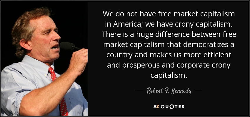 We do not have free market capitalism in America; we have crony capitalism. There is a huge difference between free market capitalism that democratizes a country and makes us more efficient and prosperous and corporate crony capitalism. - Robert F. Kennedy, Jr.