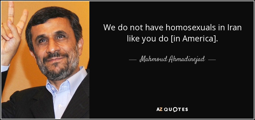 We do not have homosexuals in Iran like you do [in America]. - Mahmoud Ahmadinejad