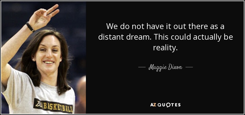 We do not have it out there as a distant dream. This could actually be reality. - Maggie Dixon