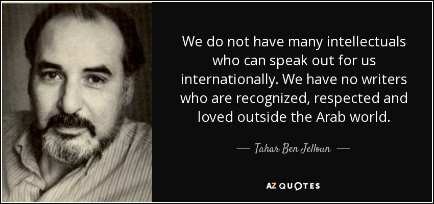 We do not have many intellectuals who can speak out for us internationally. We have no writers who are recognized, respected and loved outside the Arab world. - Tahar Ben Jelloun