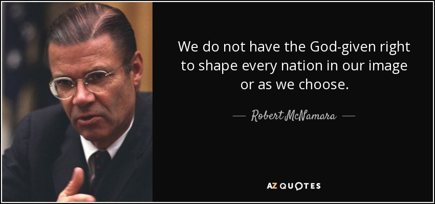 We do not have the God-given right to shape every nation in our image or as we choose. - Robert McNamara