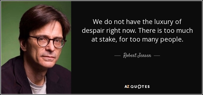 We do not have the luxury of despair right now. There is too much at stake, for too many people. - Robert Jensen