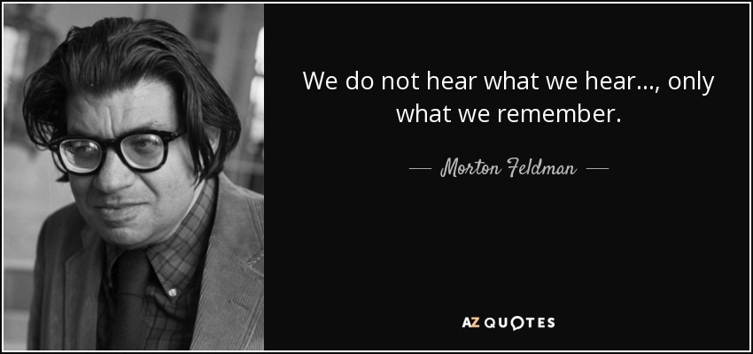 We do not hear what we hear..., only what we remember. - Morton Feldman