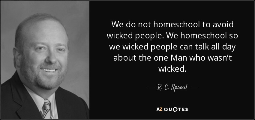 We do not homeschool to avoid wicked people. We homeschool so we wicked people can talk all day about the one Man who wasn’t wicked. - R. C. Sproul, Jr.