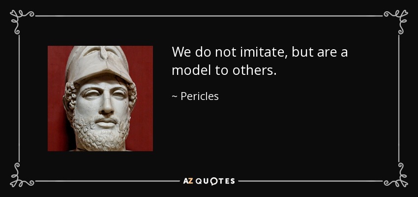 We do not imitate, but are a model to others. - Pericles