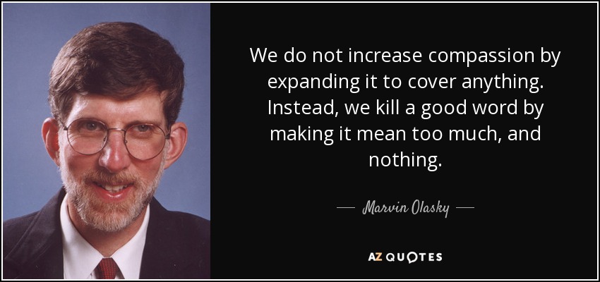 We do not increase compassion by expanding it to cover anything. Instead, we kill a good word by making it mean too much, and nothing. - Marvin Olasky