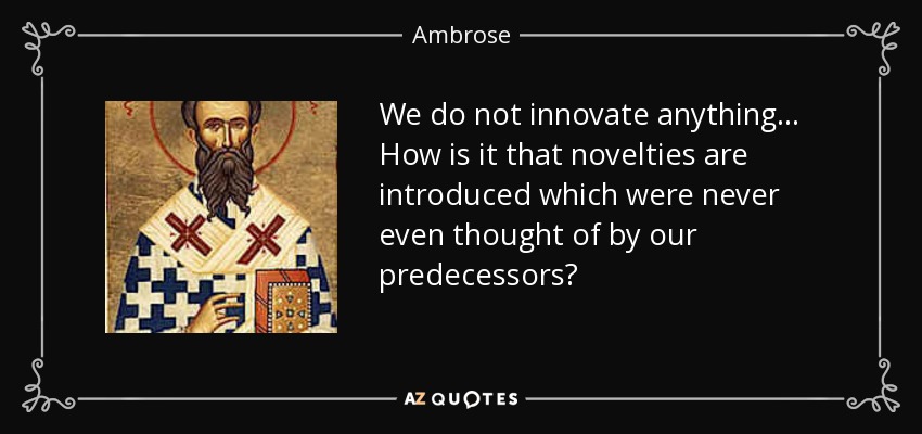 We do not innovate anything ... How is it that novelties are introduced which were never even thought of by our predecessors? - Ambrose