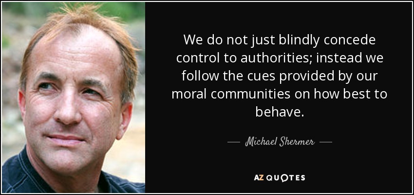 We do not just blindly concede control to authorities; instead we follow the cues provided by our moral communities on how best to behave. - Michael Shermer