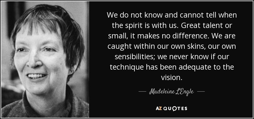 We do not know and cannot tell when the spirit is with us. Great talent or small, it makes no difference. We are caught within our own skins, our own sensibilities; we never know if our technique has been adequate to the vision. - Madeleine L'Engle