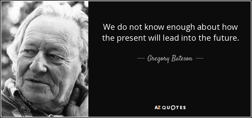 We do not know enough about how the present will lead into the future. - Gregory Bateson