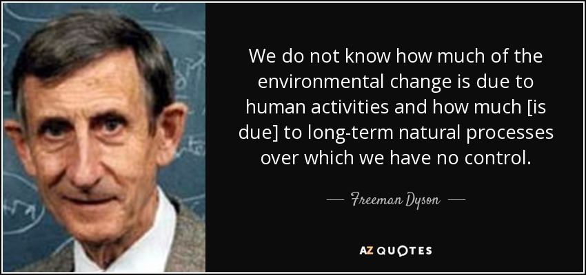 We do not know how much of the environmental change is due to human activities and how much [is due] to long-term natural processes over which we have no control. - Freeman Dyson