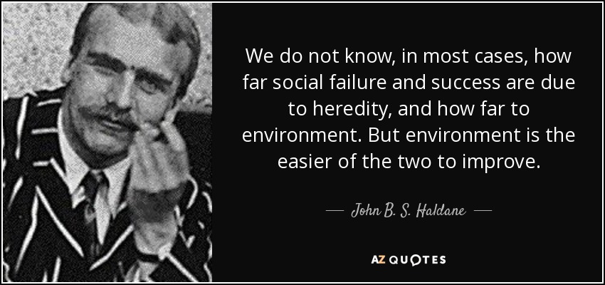 We do not know, in most cases, how far social failure and success are due to heredity, and how far to environment. But environment is the easier of the two to improve. - John B. S. Haldane