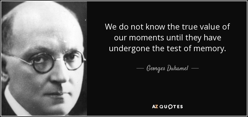 We do not know the true value of our moments until they have undergone the test of memory. - Georges Duhamel