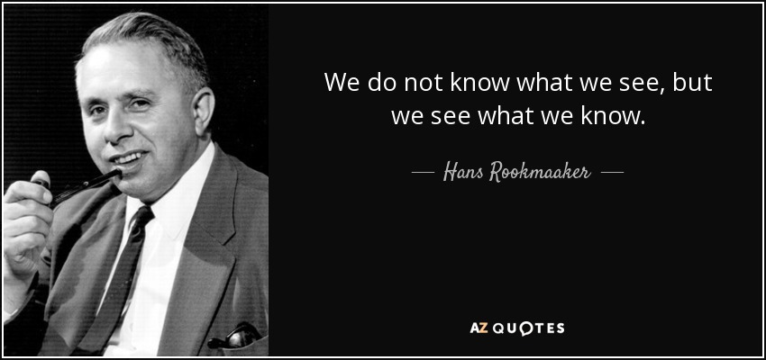 We do not know what we see, but we see what we know. - Hans Rookmaaker