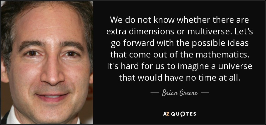 We do not know whether there are extra dimensions or multiverse. Let's go forward with the possible ideas that come out of the mathematics. It's hard for us to imagine a universe that would have no time at all. - Brian Greene