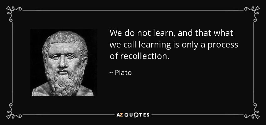 We do not learn, and that what we call learning is only a process of recollection. - Plato