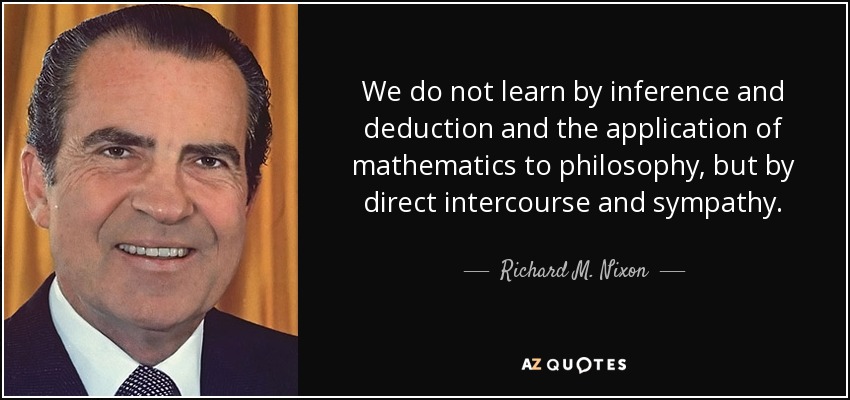 We do not learn by inference and deduction and the application of mathematics to philosophy, but by direct intercourse and sympathy. - Richard M. Nixon