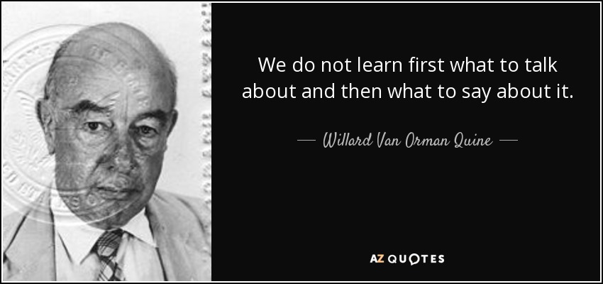 We do not learn first what to talk about and then what to say about it. - Willard Van Orman Quine