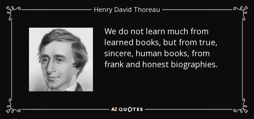 We do not learn much from learned books, but from true, sincere, human books, from frank and honest biographies. - Henry David Thoreau